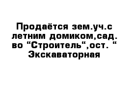 Продаётся зем.уч.с летним домиком,сад.-во “Строитель“,ост. “ Экскаваторная